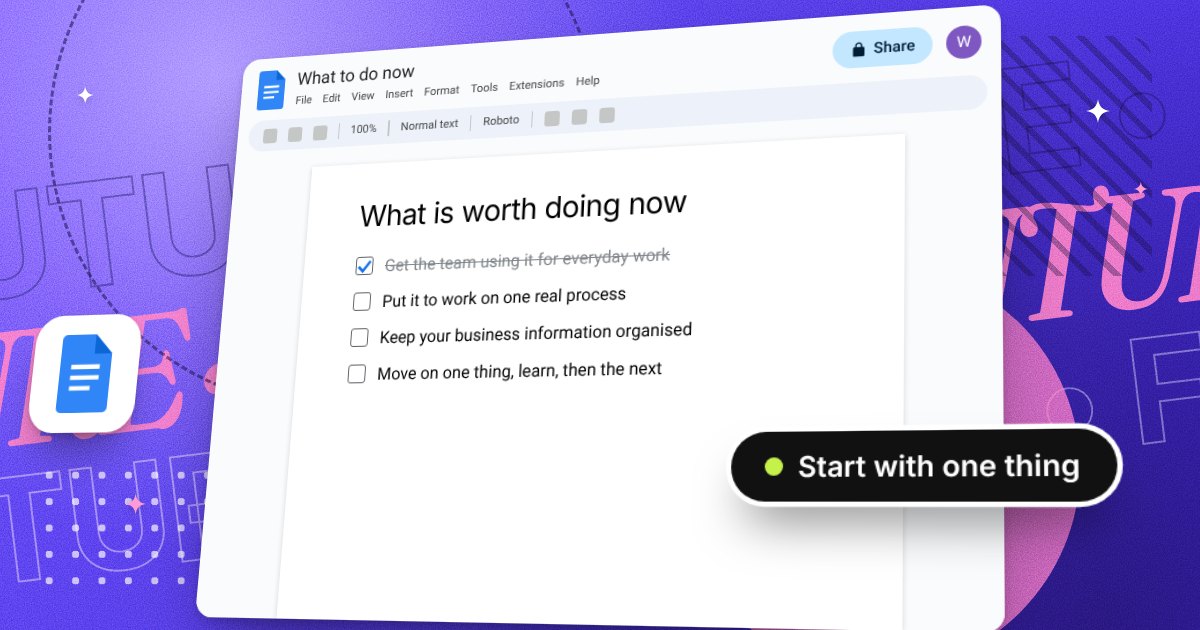 A Google Doc headed What is worth doing now, with four steps: get the team using it for everyday work, put it to work on one real process, keep your business information organised, and move on one thing, learn, then the next. The first step is ticked. A badge reads start with one thing.